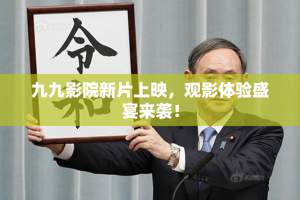 九九影院新片上映，观影体验盛宴来袭！