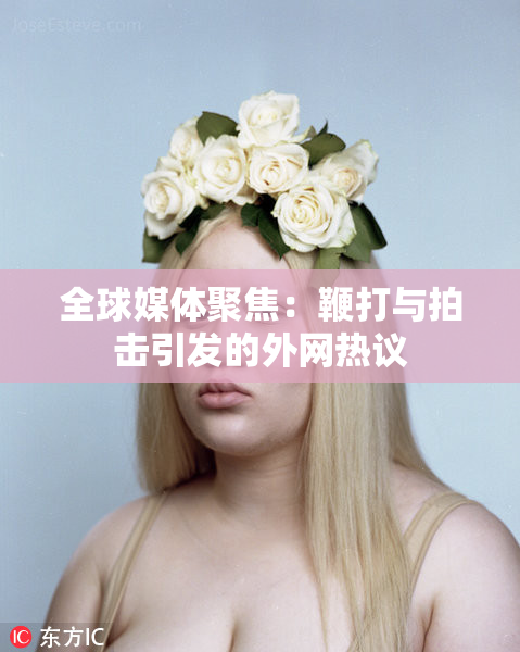 全球媒体聚焦：鞭打与拍击引发的外网热议