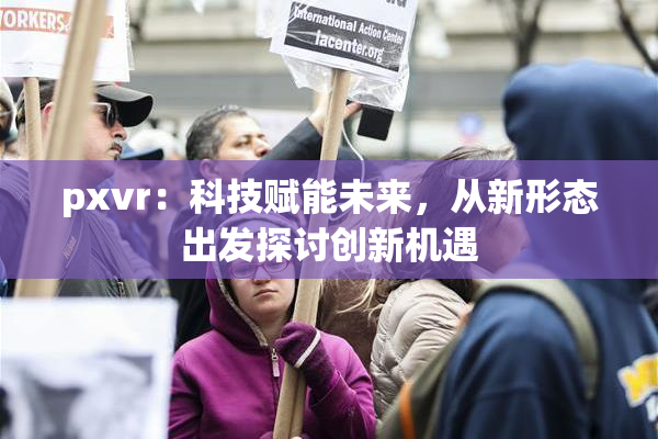 pxvr：科技赋能未来，从新形态出发探讨创新机遇