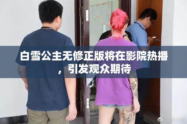 白雪公主无修正版将在影院热播，引发观众期待
