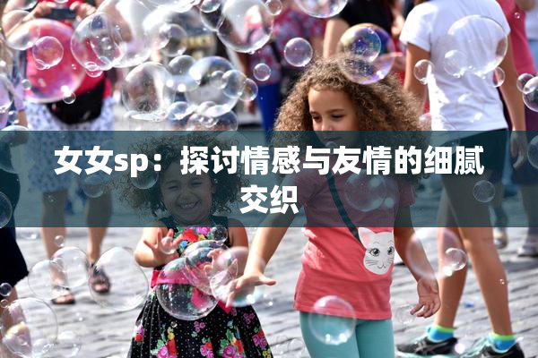 女女sp：探讨情感与友情的细腻交织