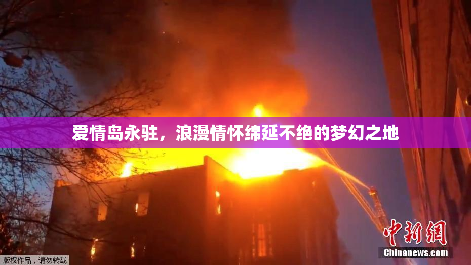 爱情岛永驻，浪漫情怀绵延不绝的梦幻之地