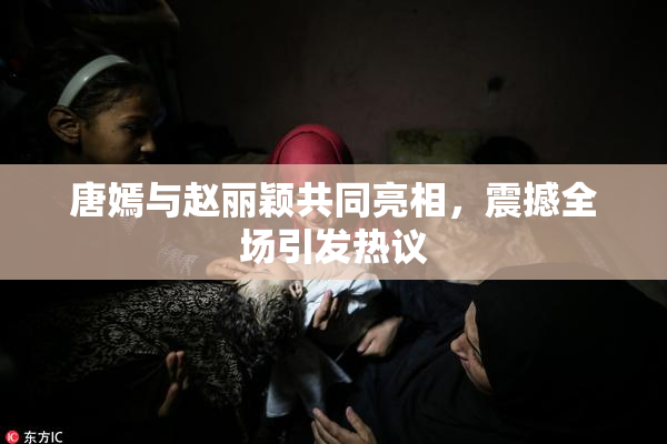 唐嫣与赵丽颖共同亮相，震撼全场引发热议