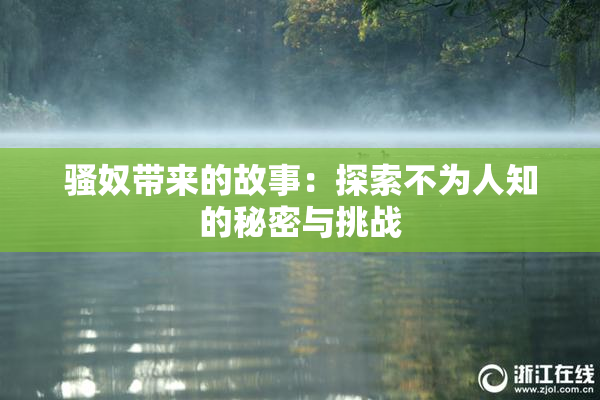 骚奴带来的故事：探索不为人知的秘密与挑战