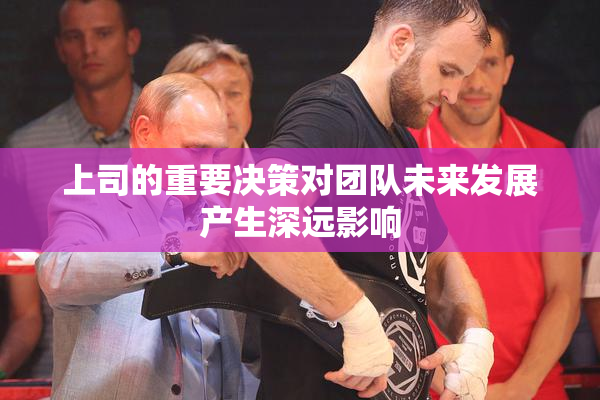 上司的重要决策对团队未来发展产生深远影响