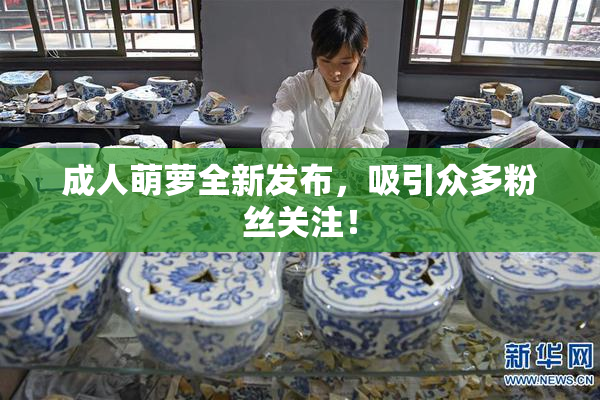 成人萌萝全新发布，吸引众多粉丝关注！