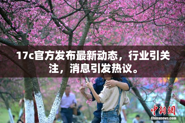 17c官方发布最新动态，行业引关注，消息引发热议。