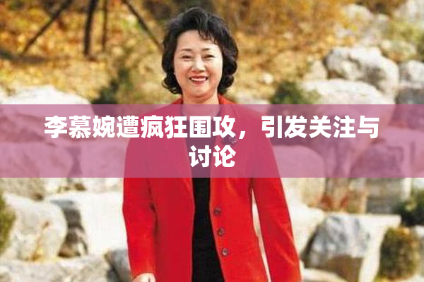 李慕婉遭疯狂围攻，引发关注与讨论