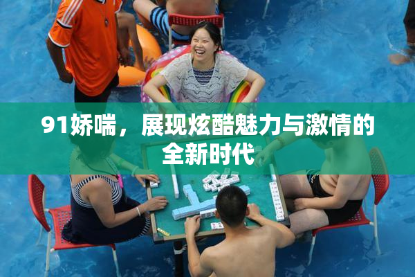 91娇喘，展现炫酷魅力与激情的全新时代