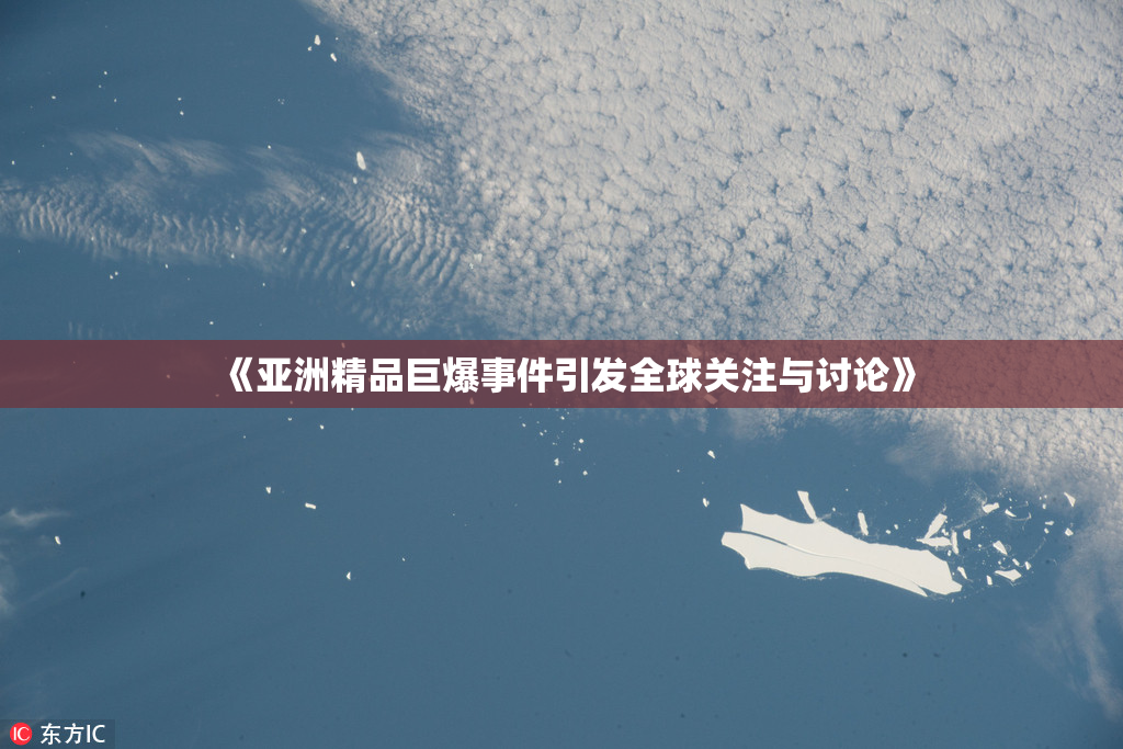 《亚洲精品巨爆事件引发全球关注与讨论》