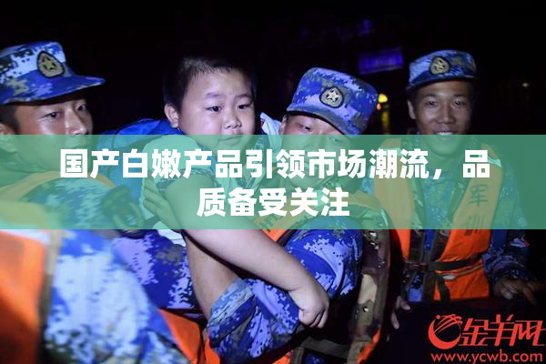 国产白嫩产品引领市场潮流，品质备受关注