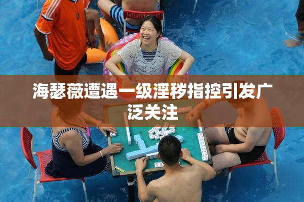 海瑟薇遭遇一级淫秽指控引发广泛关注