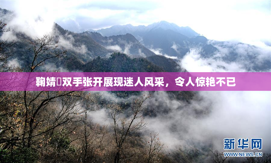 鞠婧祎双手张开展现迷人风采，令人惊艳不已