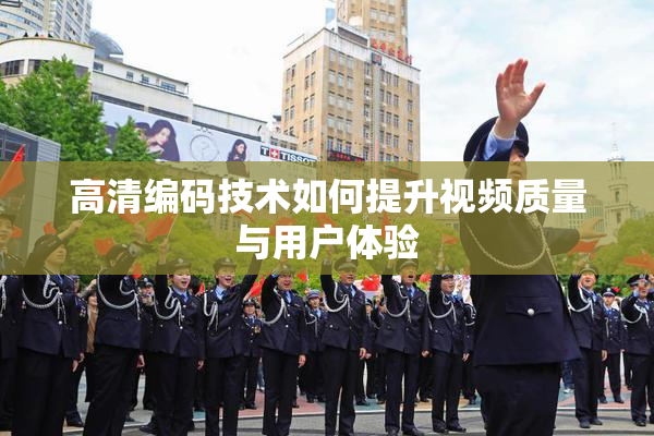 高清编码技术如何提升视频质量与用户体验