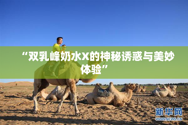 “双乳峰奶水X的神秘诱惑与美妙体验”