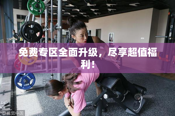 免费专区全面升级，尽享超值福利！