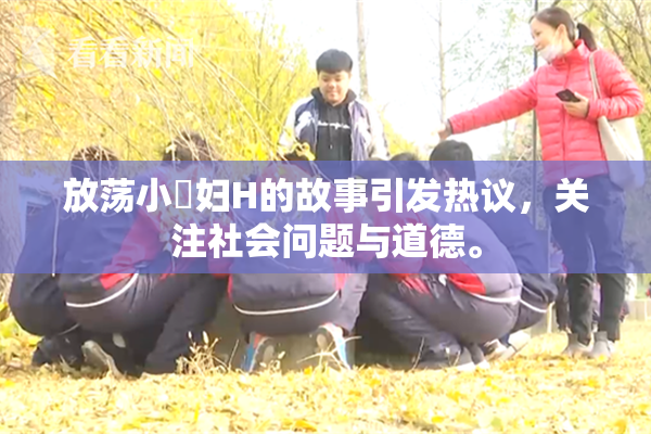 放荡小婬妇H的故事引发热议，关注社会问题与道德。