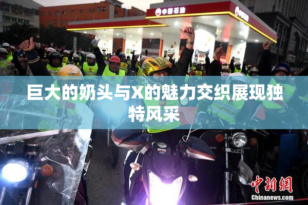 巨大的奶头与X的魅力交织展现独特风采