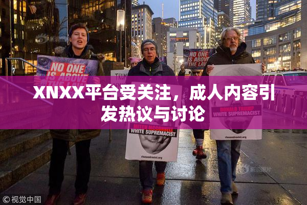 XNXX平台受关注，成人内容引发热议与讨论