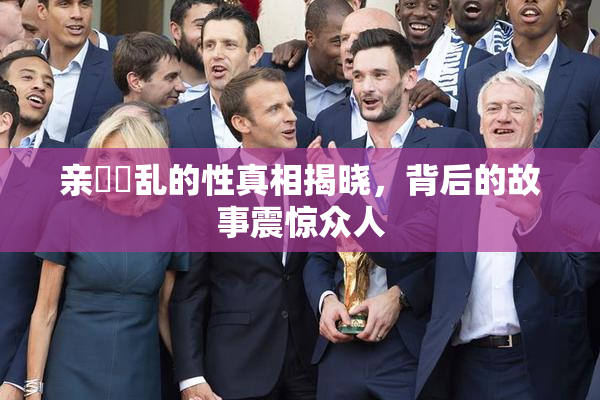 亲妺妺乱的性真相揭晓，背后的故事震惊众人