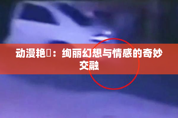 动漫艳鉧：绚丽幻想与情感的奇妙交融