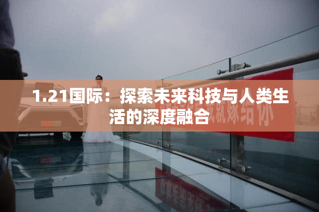 1.21国际：探索未来科技与人类生活的深度融合