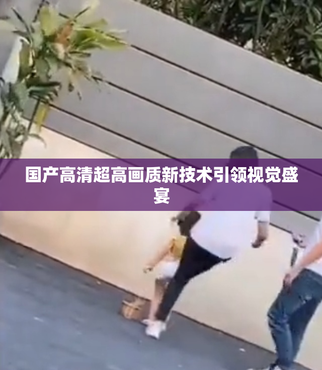 国产高清超高画质新技术引领视觉盛宴
