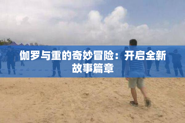 伽罗与重的奇妙冒险：开启全新故事篇章