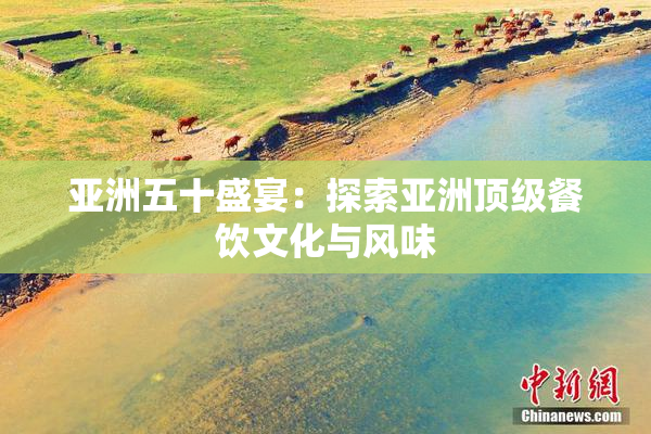 亚洲五十盛宴：探索亚洲顶级餐饮文化与风味