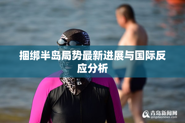 捆绑半岛局势最新进展与国际反应分析
