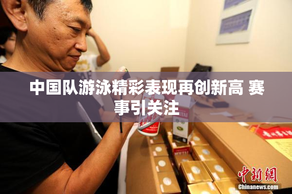 中国队游泳精彩表现再创新高 赛事引关注