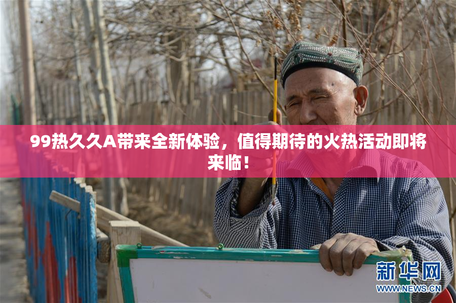 99热久久A带来全新体验，值得期待的火热活动即将来临！