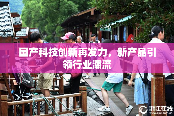 国产科技创新再发力，新产品引领行业潮流