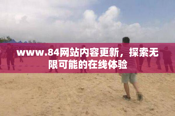 www.84网站内容更新，探索无限可能的在线体验