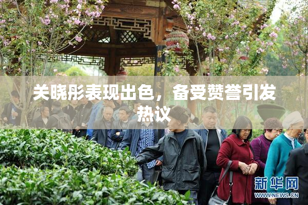 关晓彤表现出色，备受赞誉引发热议