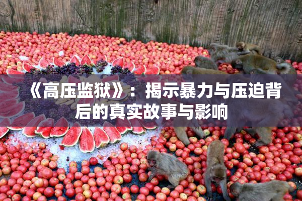 《高压监狱》：揭示暴力与压迫背后的真实故事与影响