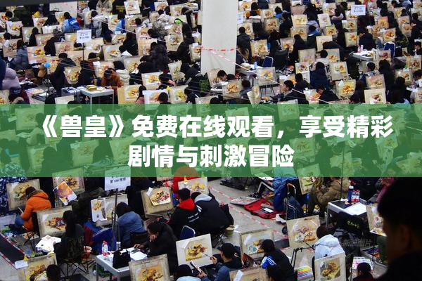 《兽皇》免费在线观看，享受精彩剧情与刺激冒险