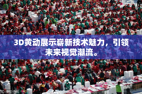 3D黄动展示崭新技术魅力，引领未来视觉潮流。