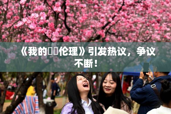 《我的妺妺伦理》引发热议，争议不断！