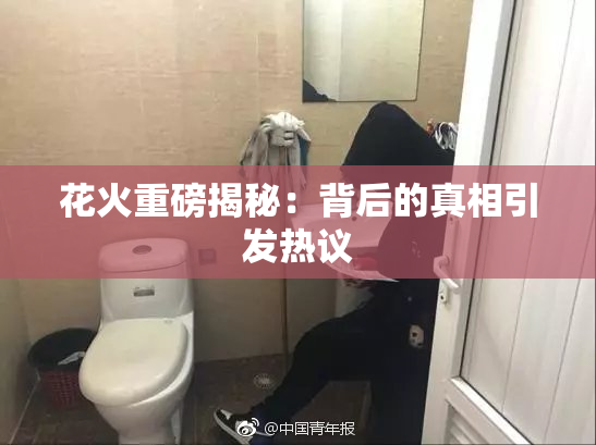 花火重磅揭秘：背后的真相引发热议