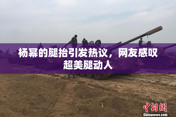 杨幂的腿抬引发热议，网友感叹超美腿动人