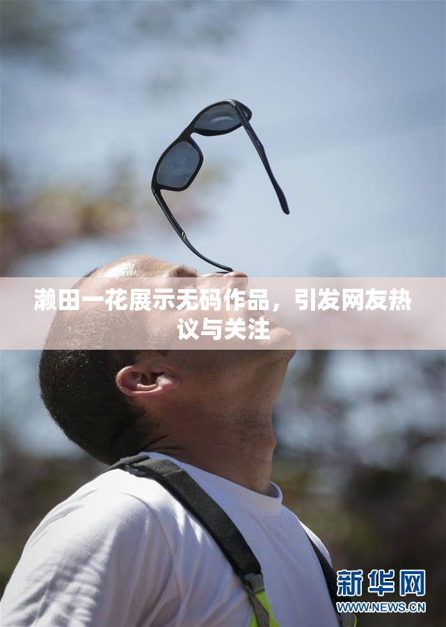 濑田一花展示无码作品，引发网友热议与关注
