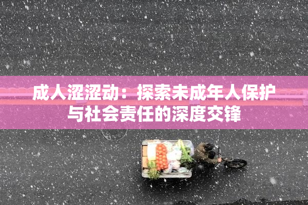 成人涩涩动：探索未成年人保护与社会责任的深度交锋