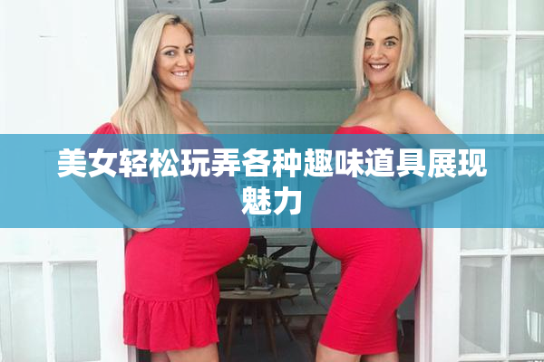 美女轻松玩弄各种趣味道具展现魅力