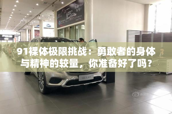 91裸体极限挑战：勇敢者的身体与精神的较量，你准备好了吗？