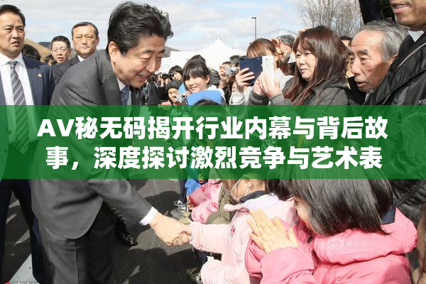 AV秘无码揭开行业内幕与背后故事，深度探讨激烈竞争与艺术表现。