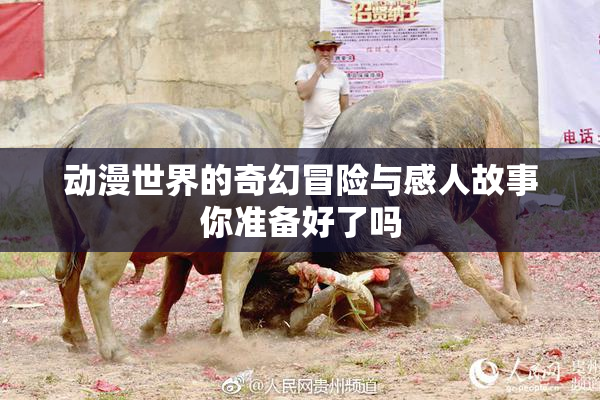 动漫世界的奇幻冒险与感人故事你准备好了吗