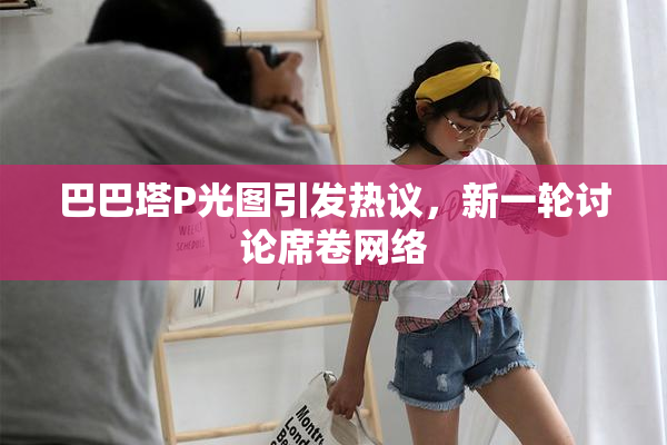 巴巴塔P光图引发热议，新一轮讨论席卷网络