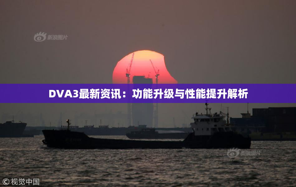 DVA3最新资讯：功能升级与性能提升解析