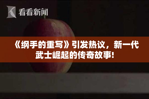 《纲手的重写》引发热议，新一代武士崛起的传奇故事!